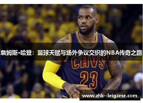 詹姆斯·哈登：篮球天赋与场外争议交织的NBA传奇之路