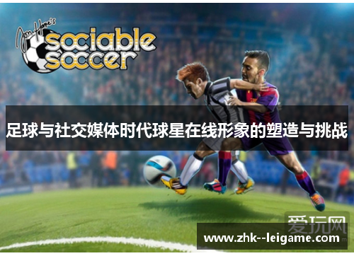 足球与社交媒体时代球星在线形象的塑造与挑战