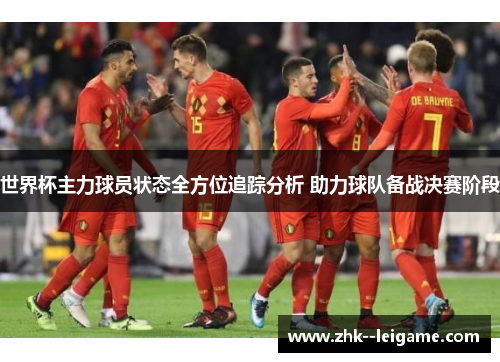 世界杯主力球员状态全方位追踪分析 助力球队备战决赛阶段