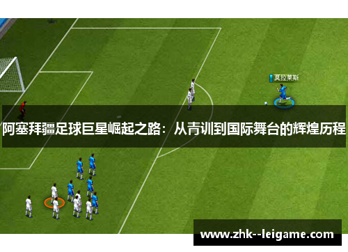 阿塞拜疆足球巨星崛起之路：从青训到国际舞台的辉煌历程