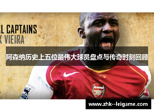 阿森纳历史上五位最伟大球员盘点与传奇时刻回顾
