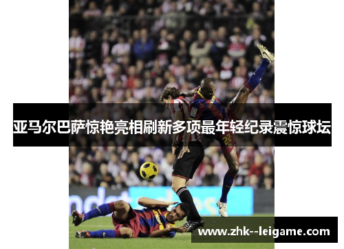 亚马尔巴萨惊艳亮相刷新多项最年轻纪录震惊球坛