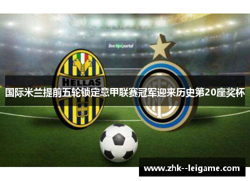 国际米兰提前五轮锁定意甲联赛冠军迎来历史第20座奖杯