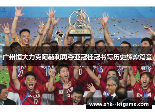 广州恒大力克阿赫利再夺亚冠桂冠书写历史辉煌篇章