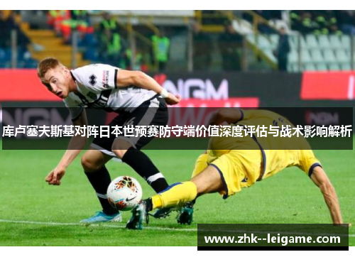 库卢塞夫斯基对阵日本世预赛防守端价值深度评估与战术影响解析