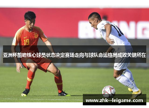亚洲杯前瞻核心球员状态决定赛场走向与球队命运格局成败关键所在