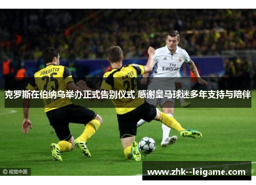 克罗斯在伯纳乌举办正式告别仪式 感谢皇马球迷多年支持与陪伴