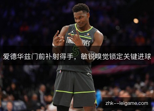 爱德华兹门前补射得手，敏锐嗅觉锁定关键进球